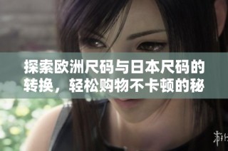探索欧洲尺码与日本尺码的转换，轻松购物不卡顿的秘诀