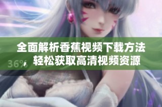 全面解析香蕉视频下载方法，轻松获取高清视频资源