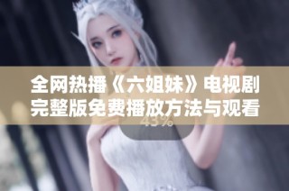 全网热播《六姐妹》电视剧完整版免费播放方法与观看指南介绍