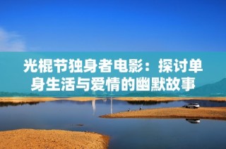 光棍节独身者电影：探讨单身生活与爱情的幽默故事