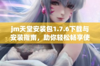 jm天堂安装包1.7.6下载与安装指南，助你轻松畅享使用体验