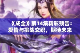 《成全》第14集精彩预告：爱情与挑战交织，期待未来的每一个选择