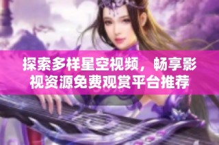 探索多样星空视频，畅享影视资源免费观赏平台推荐