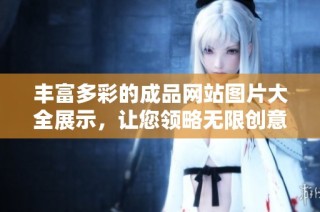 丰富多彩的成品网站图片大全展示，让您领略无限创意与灵感的视觉盛宴