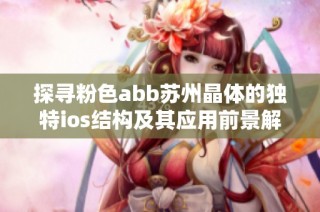 探寻粉色abb苏州晶体的独特ios结构及其应用前景解析