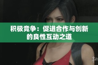 积极竞争：促进合作与创新的良性互动之道