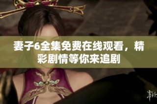妻子6全集免费在线观看，精彩剧情等你来追剧