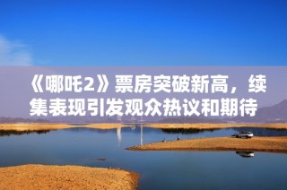 《哪吒2》票房突破新高，续集表现引发观众热议和期待