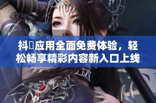 抖抈应用全面免费体验，轻松畅享精彩内容新入口上线