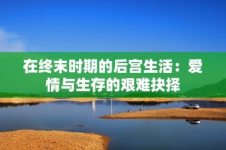 在终末时期的后宫生活：爱情与生存的艰难抉择