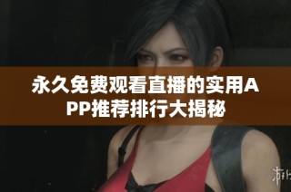 永久免费观看直播的实用APP推荐排行大揭秘