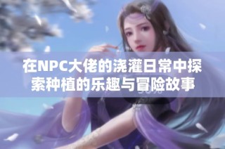 在NPC大佬的浇灌日常中探索种植的乐趣与冒险故事