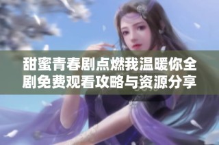 甜蜜青春剧点燃我温暖你全剧免费观看攻略与资源分享
