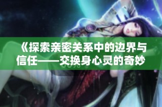 《探索亲密关系中的边界与信任——交换身心灵的奇妙旅程》