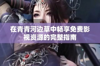 在青青河边草中畅享免费影视资源的完整指南