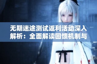 无期迷途测试返利活动深入解析：全面解读回馈机制与用户升级策略
