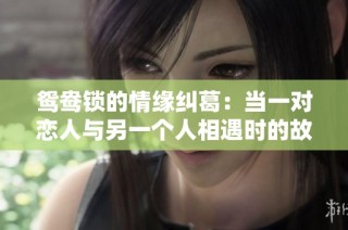 鸳鸯锁的情缘纠葛：当一对恋人与另一个人相遇时的故事
