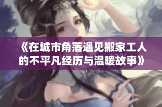 《在城市角落遇见搬家工人的不平凡经历与温暖故事》