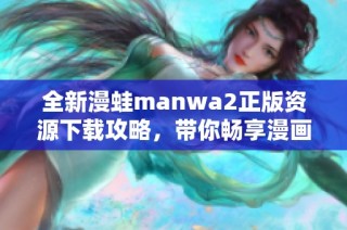 全新漫蛙manwa2正版资源下载攻略，带你畅享漫画世界
