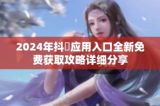 2024年抖抈应用入口全新免费获取攻略详细分享