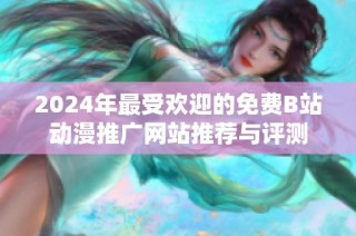 2024年最受欢迎的免费B站动漫推广网站推荐与评测