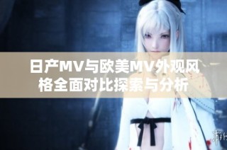 日产MV与欧美MV外观风格全面对比探索与分析