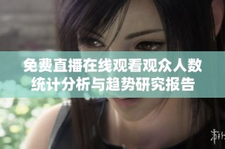 免费直播在线观看观众人数统计分析与趋势研究报告