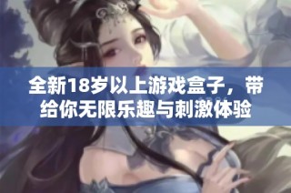 全新18岁以上游戏盒子，带给你无限乐趣与刺激体验