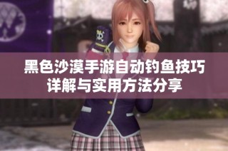 黑色沙漠手游自动钓鱼技巧详解与实用方法分享