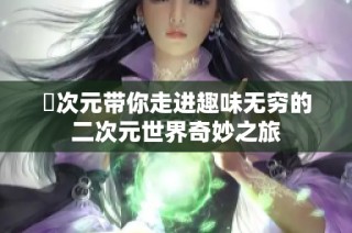 囧次元带你走进趣味无穷的二次元世界奇妙之旅