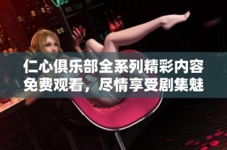 仁心俱乐部全系列精彩内容免费观看，尽情享受剧集魅力！