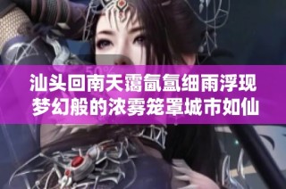汕头回南天霭氤氲细雨浮现 梦幻般的浓雾笼罩城市如仙境般美丽