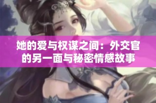 她的爱与权谋之间：外交官的另一面与秘密情感故事