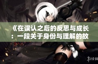 《在误认之后的反思与成长：一段关于身份与理解的故事》