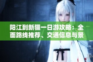 阳江到新疆一日游攻略：全面路线推荐、交通信息与景点必备指南