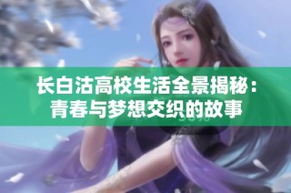 长白沽高校生活全景揭秘：青春与梦想交织的故事