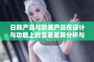日韩产品与欧美产品在设计与功能上的显著差异分析与比较