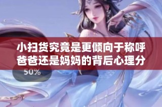 小扫货究竟是更倾向于称呼爸爸还是妈妈的背后心理分析