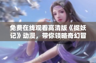 免费在线观看高清版《捉妖记》动漫，带你领略奇幻冒险之旅
