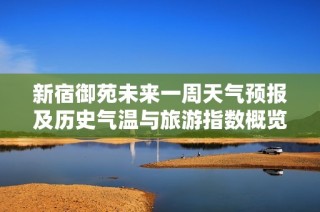 新宿御苑未来一周天气预报及历史气温与旅游指数概览