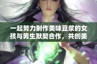 一起努力制作美味豆浆的女孩与男生默契合作，共创美好时光