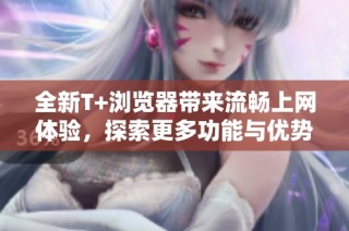 全新T+浏览器带来流畅上网体验，探索更多功能与优势