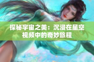 探秘宇宙之美：沉浸在星空视频中的奇妙旅程