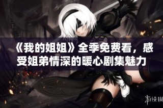 《我的姐姐》全季免费看，感受姐弟情深的暖心剧集魅力