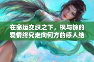 在命运交织之下，枫与铃的爱情终究走向何方的感人结局解析