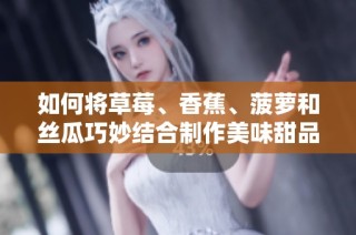 如何将草莓、香蕉、菠萝和丝瓜巧妙结合制作美味甜品？