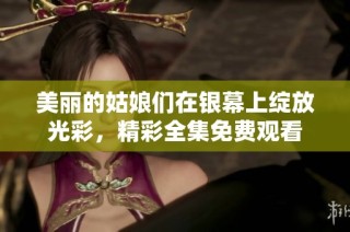 美丽的姑娘们在银幕上绽放光彩，精彩全集免费观看