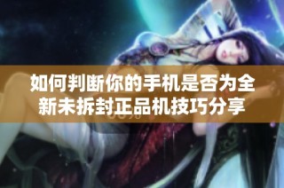如何判断你的手机是否为全新未拆封正品机技巧分享
