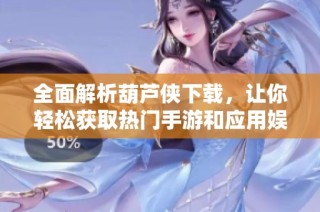全面解析葫芦侠下载，让你轻松获取热门手游和应用娱乐资源