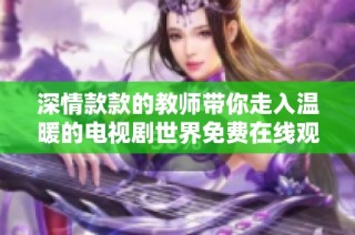 深情款款的教师带你走入温暖的电视剧世界免费在线观看